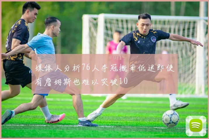 媒体人分析76人夺冠概率低迷即使有詹姆斯也难以突破10